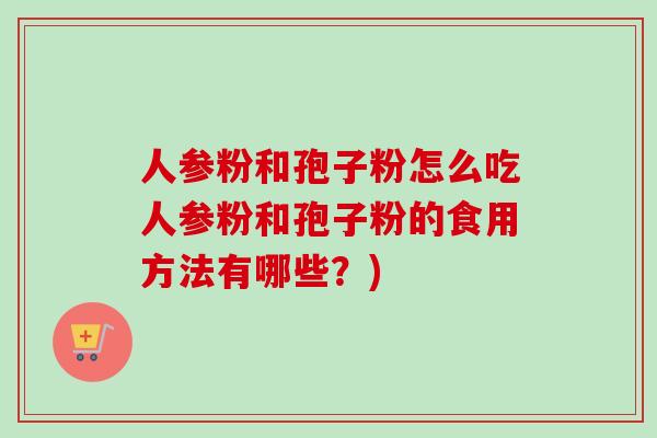 人参粉和孢子粉怎么吃人参粉和孢子粉的食用方法有哪些?) 人参粉和孢子粉怎么吃人参粉和孢子粉的食用方法有哪些?)