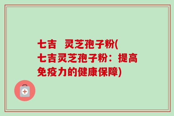七吉  灵芝孢子粉(七吉灵芝孢子粉：提高免疫力的健康保障)