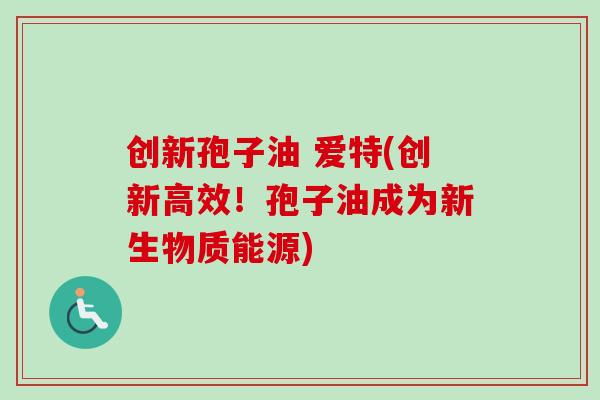 创新孢子油 爱特(创新高效！孢子油成为新生物质能源)