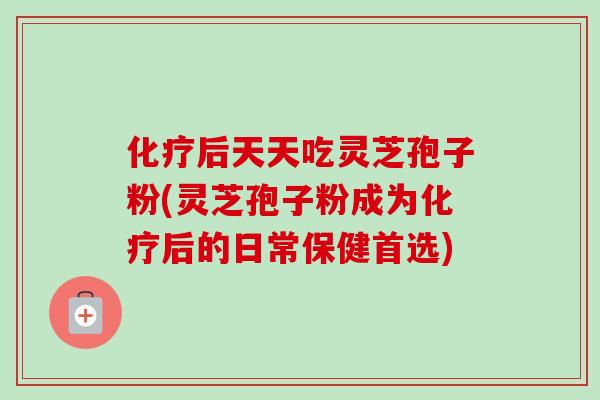 后天天吃灵芝孢子粉(灵芝孢子粉成为后的日常保健首选) 后天天吃灵芝孢子粉(灵芝孢子粉成为后的日常保健首选)