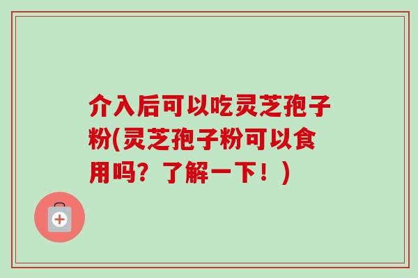 介入后可以吃灵芝孢子粉(灵芝孢子粉可以食用吗?了解一下!) 介入后可以吃灵芝孢子粉(灵芝孢子粉可以食用吗?了解一下!)