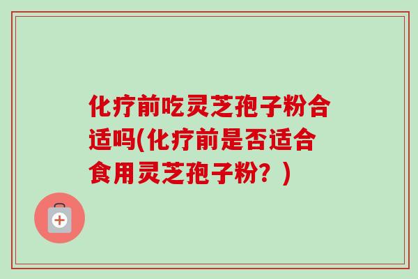 前吃灵芝孢子粉合适吗(前是否适合食用灵芝孢子粉？)