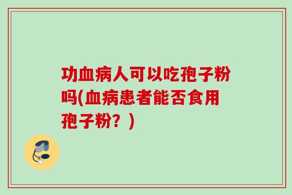 功人可以吃孢子粉吗(患者能否食用孢子粉？)