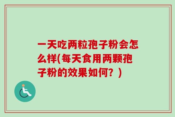 一天吃两粒孢子粉会怎么样(每天食用两颗孢子粉的效果如何?) 一天吃两粒孢子粉会怎么样(每天食用两颗孢子粉的效果如何?)