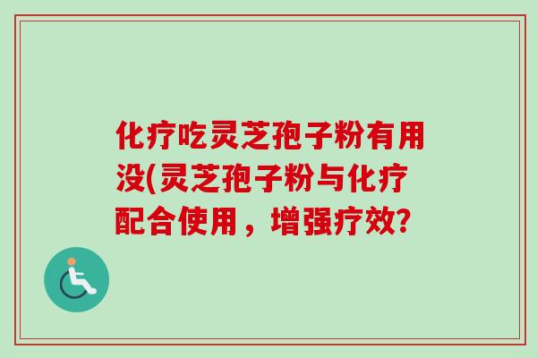 吃灵芝孢子粉有用没(灵芝孢子粉与配合使用,增强疗效? 吃灵芝孢子粉有用没(灵芝孢子粉与配合使用,增强疗效?