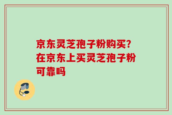 京东灵芝孢子粉购买？在京东上买灵芝孢子粉可靠吗