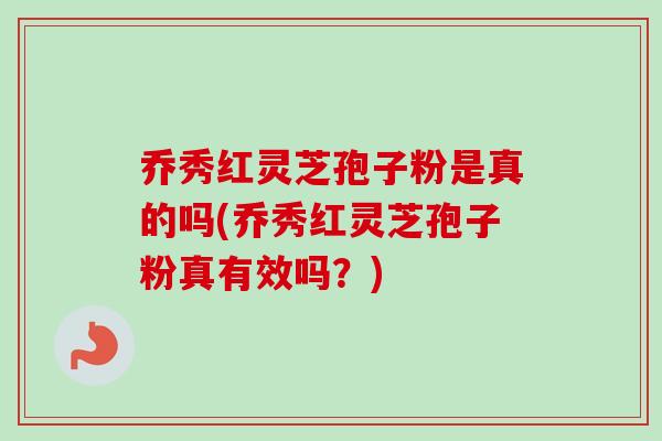 乔秀红灵芝孢子粉是真的吗(乔秀红灵芝孢子粉真有效吗?) 乔秀红灵芝孢子粉是真的吗(乔秀红灵芝孢子粉真有效吗?)