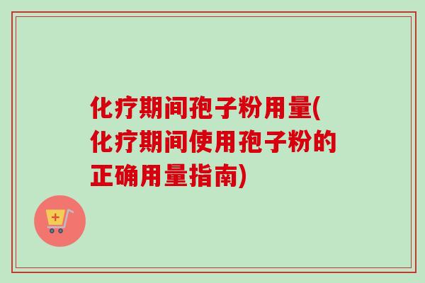 期间孢子粉用量(期间使用孢子粉的正确用量指南)