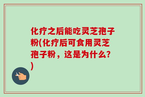 之后能吃灵芝孢子粉(后可食用灵芝孢子粉，这是为什么？)
