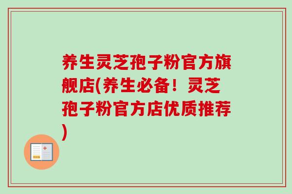 养生灵芝孢子粉官方旗舰店(养生必备!灵芝孢子粉官方店优质推荐) 养生灵芝孢子粉官方旗舰店(养生必备!灵芝孢子粉官方店优质推荐)
