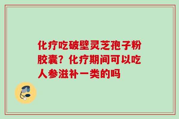 吃破壁灵芝孢子粉胶囊?期间可以吃人参滋补一类的吗 吃破壁灵芝孢子粉胶囊?期间可以吃人参滋补一类的吗