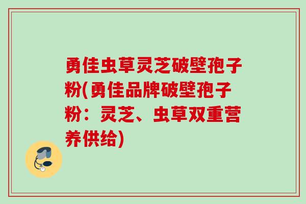勇佳虫草灵芝破壁孢子粉(勇佳品牌破壁孢子粉：灵芝、虫草双重营养供给)