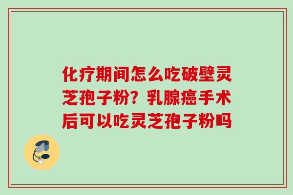 期间怎么吃破壁灵芝孢子粉?乳腺手术后可以吃灵芝孢子粉吗 期间怎么吃破壁灵芝孢子粉?乳腺手术后可以吃灵芝孢子粉吗