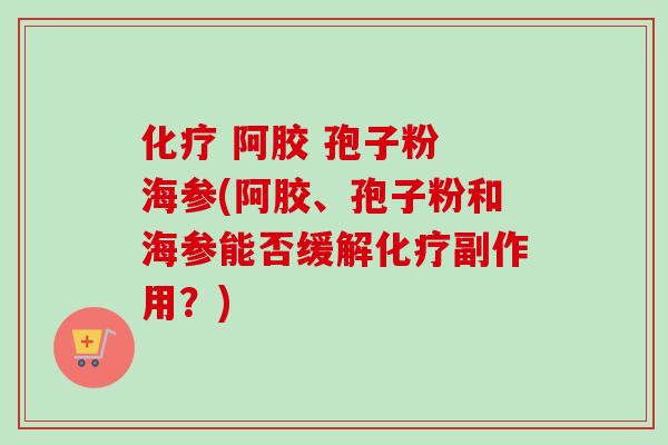 阿胶 孢子粉 海参(阿胶、孢子粉和海参能否缓解副作用?) 阿胶 孢子粉 海参(阿胶、孢子粉和海参能否缓解副作用?)