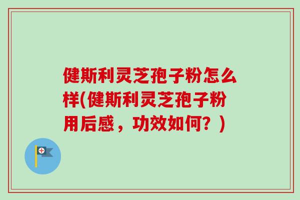 健斯利灵芝孢子粉怎么样(健斯利灵芝孢子粉用后感,功效如何?) 健斯利灵芝孢子粉怎么样(健斯利灵芝孢子粉用后感,功效如何?)