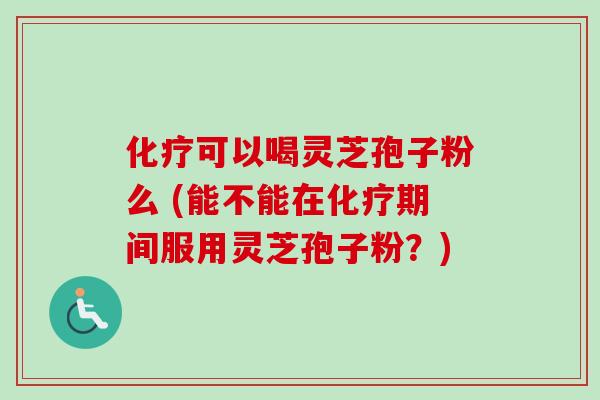 可以喝灵芝孢子粉么 (能不能在期间服用灵芝孢子粉?) 可以喝灵芝孢子粉么 (能不能在期间服用灵芝孢子粉?)