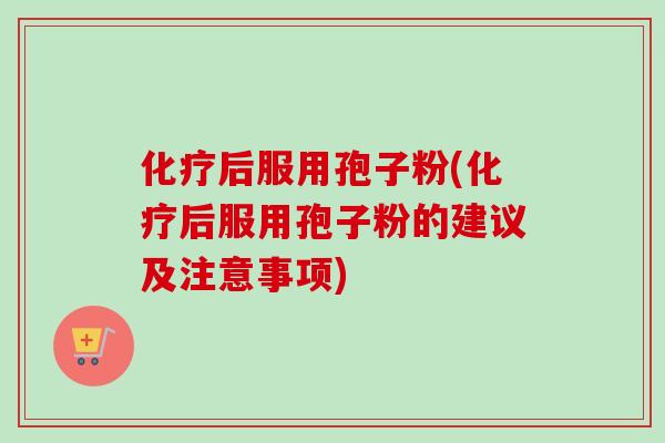 后服用孢子粉(后服用孢子粉的建议及注意事项) 后服用孢子粉(后服用孢子粉的建议及注意事项)