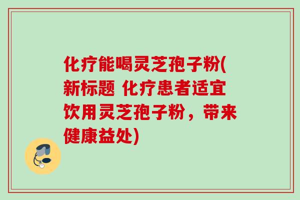 能喝灵芝孢子粉(新标题 患者适宜饮用灵芝孢子粉,带来健康益处) 能喝灵芝孢子粉(新标题 患者适宜饮用灵芝孢子粉,带来健康益处)