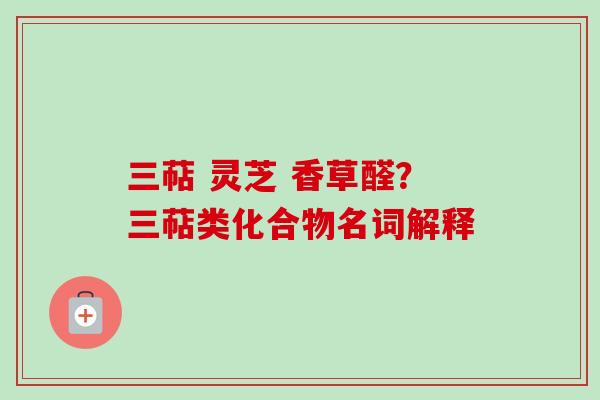 三萜 灵芝 香草醛?三萜类化合物名词解释 三萜 灵芝 香草醛?三萜类化合物名词解释