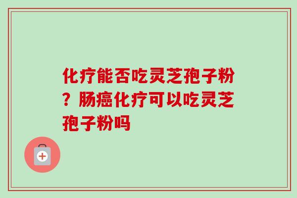 能否吃灵芝孢子粉?肠可以吃灵芝孢子粉吗 能否吃灵芝孢子粉?肠可以吃灵芝孢子粉吗