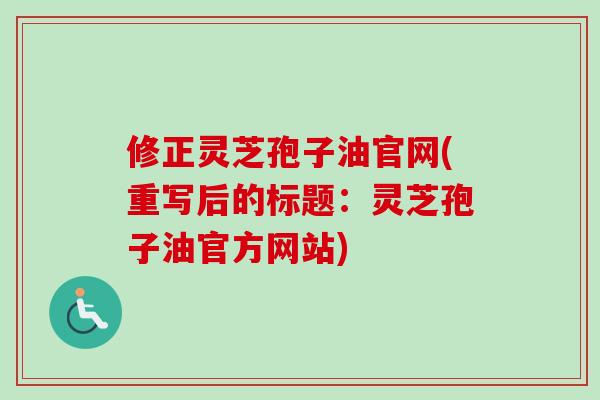修正灵芝孢子油官网(重写后的标题:灵芝孢子油官方网站) 修正灵芝孢子油官网(重写后的标题:灵芝孢子油官方网站)