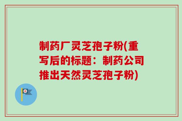 制药厂灵芝孢子粉(重写后的标题：制药公司推出天然灵芝孢子粉)