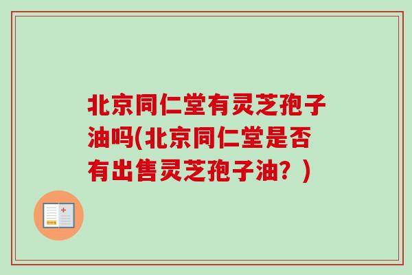 北京同仁堂有灵芝孢子油吗(北京同仁堂是否有出售灵芝孢子油?) 北京同仁堂有灵芝孢子油吗(北京同仁堂是否有出售灵芝孢子油?)
