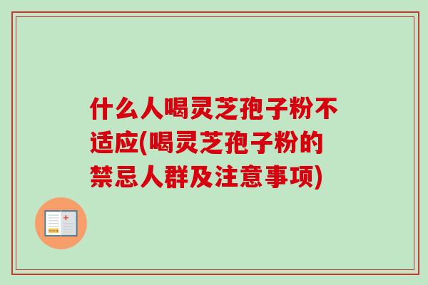 什么人喝灵芝孢子粉不适应(喝灵芝孢子粉的禁忌人群及注意事项) 什么人喝灵芝孢子粉不适应(喝灵芝孢子粉的禁忌人群及注意事项)