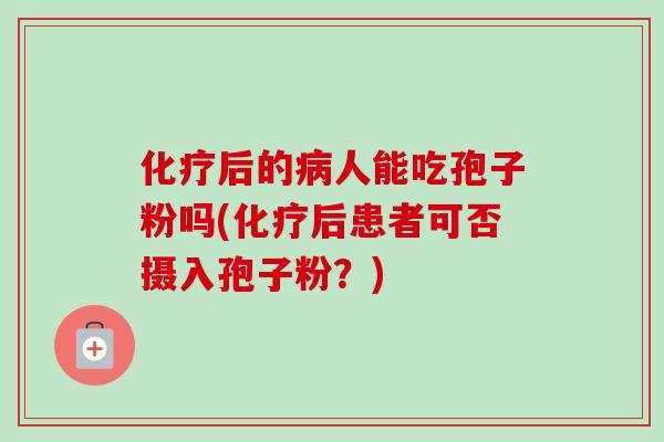 后的人能吃孢子粉吗(后患者可否摄入孢子粉？)