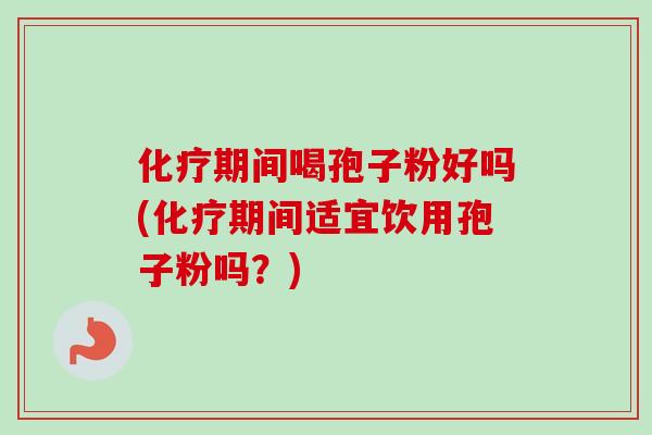 期间喝孢子粉好吗(期间适宜饮用孢子粉吗？)