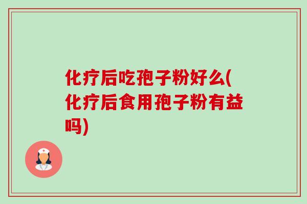 后吃孢子粉好么(后食用孢子粉有益吗) 后吃孢子粉好么(后食用孢子粉有益吗)