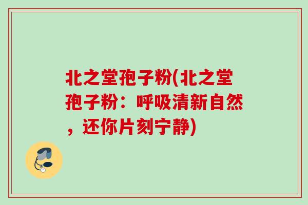 北之堂孢子粉(北之堂孢子粉:清新自然,还你片刻宁静) 北之堂孢子粉(北之堂孢子粉:清新自然,还你片刻宁静)
