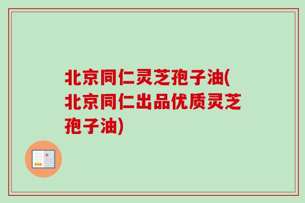 北京同仁灵芝孢子油(北京同仁出品优质灵芝孢子油)