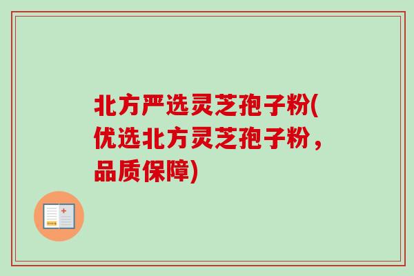 北方严选灵芝孢子粉(优选北方灵芝孢子粉,品质保障) 北方严选灵芝孢子粉(优选北方灵芝孢子粉,品质保障)