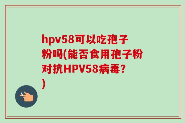 hpv58可以吃孢子粉吗(能否食用孢子粉对抗HPV58？)