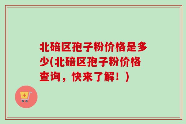 北碚区孢子粉价格是多少(北碚区孢子粉价格查询,快来了解!) 北碚区孢子粉价格是多少(北碚区孢子粉价格查询,快来了解!)