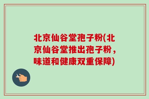 北京仙谷堂孢子粉(北京仙谷堂推出孢子粉,味道和健康双重保障) 北京仙谷堂孢子粉(北京仙谷堂推出孢子粉,味道和健康双重保障)