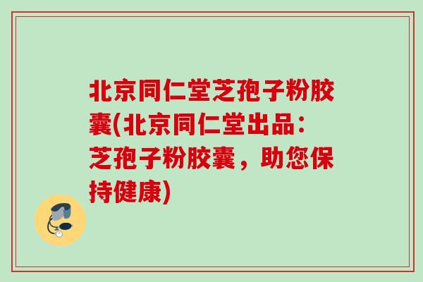 北京同仁堂芝孢子粉胶囊(北京同仁堂出品:芝孢子粉胶囊,助您保持健康) 北京同仁堂芝孢子粉胶囊(北京同仁堂出品:芝孢子粉胶囊,助您保持健康)