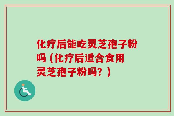后能吃灵芝孢子粉吗 (后适合食用灵芝孢子粉吗?) 后能吃灵芝孢子粉吗 (后适合食用灵芝孢子粉吗?)