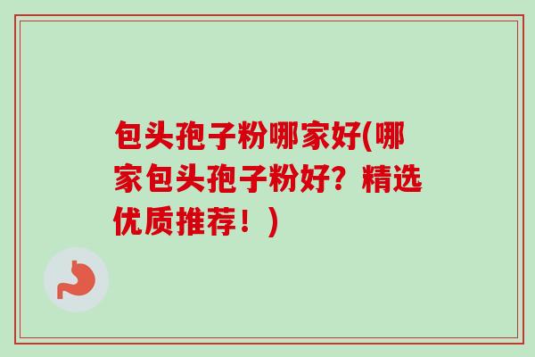 包头孢子粉哪家好(哪家包头孢子粉好?精选优质推荐!) 包头孢子粉哪家好(哪家包头孢子粉好?精选优质推荐!)