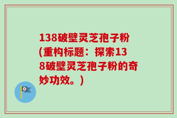 138破壁灵芝孢子粉(重构标题:探索138破壁灵芝孢子粉的奇妙功效。) 138破壁灵芝孢子粉(重构标题:探索138破壁灵芝孢子粉的奇妙功效。)