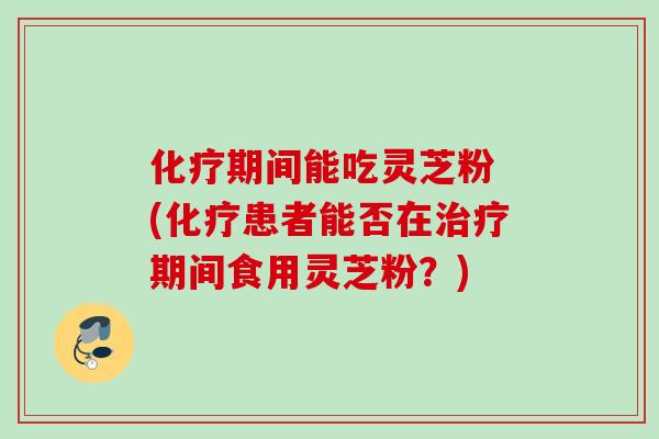 期间能吃灵芝粉 (患者能否在期间食用灵芝粉？)