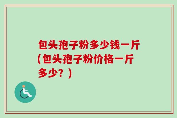 包头孢子粉多少钱一斤(包头孢子粉价格一斤多少?) 包头孢子粉多少钱一斤(包头孢子粉价格一斤多少?)