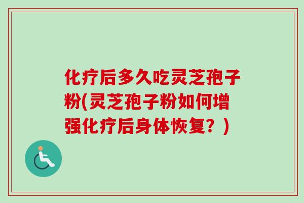 后多久吃灵芝孢子粉(灵芝孢子粉如何增强后身体恢复?) 后多久吃灵芝孢子粉(灵芝孢子粉如何增强后身体恢复?)