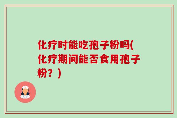 时能吃孢子粉吗(期间能否食用孢子粉?) 时能吃孢子粉吗(期间能否食用孢子粉?)