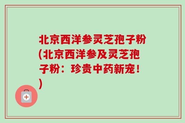 北京西洋参灵芝孢子粉(北京西洋参及灵芝孢子粉:珍贵新宠!) 北京西洋参灵芝孢子粉(北京西洋参及灵芝孢子粉:珍贵新宠!)