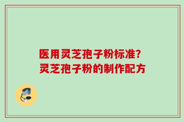 医用灵芝孢子粉标准?灵芝孢子粉的制作配方 医用灵芝孢子粉标准?灵芝孢子粉的制作配方