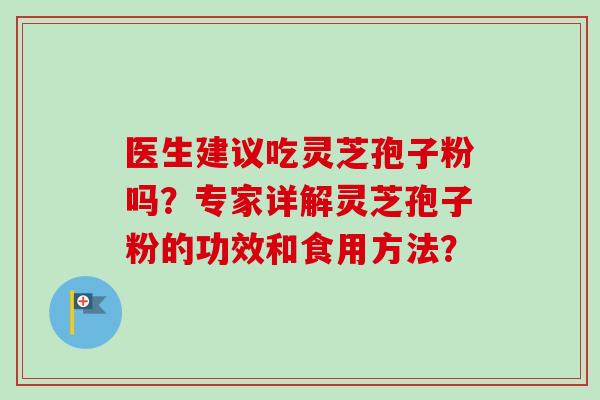医生建议吃灵芝孢子粉吗？专家详解灵芝孢子粉的功效和食用方法？