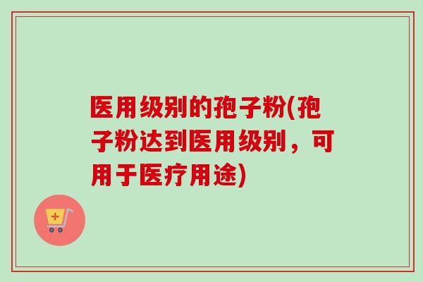 医用级别的孢子粉(孢子粉达到医用级别,可用于医疗用途) 医用级别的孢子粉(孢子粉达到医用级别,可用于医疗用途)