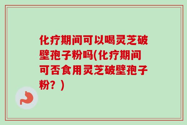 期间可以喝灵芝破壁孢子粉吗(期间可否食用灵芝破壁孢子粉?) 期间可以喝灵芝破壁孢子粉吗(期间可否食用灵芝破壁孢子粉?)